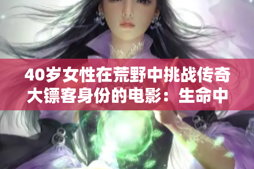 40歲女性在荒野中挑戰(zhàn)傳奇大鏢客身份的電影：生命中的冒險(xiǎn)與成長(zhǎng)