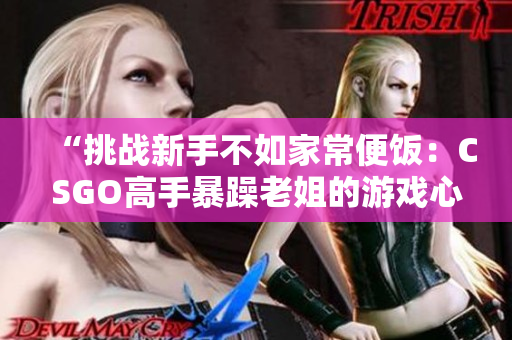 “挑戰(zhàn)新手不如家常便飯：CSGO高手暴躁老姐的游戲心得分享視頻”