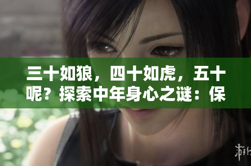 三十如狼，四十如虎，五十呢？探索中年身心之謎：保持活力與智慧的秘訣