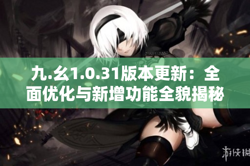 九.幺1.0.31版本更新：全面優(yōu)化與新增功能全貌揭秘