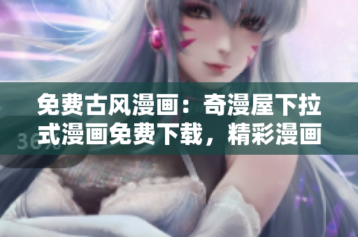 免費(fèi)古風(fēng)漫畫：奇漫屋下拉式漫畫免費(fèi)下載，精彩漫畫盡在手中