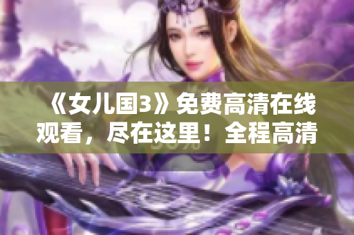 《女兒國(guó)3》免費(fèi)高清在線(xiàn)觀看，盡在這里！全程高清無(wú)廣告，讓你暢享精彩劇情！