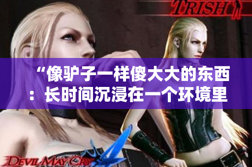 “像驢子一樣傻大大的東西：長(zhǎng)時(shí)間沉浸在一個(gè)環(huán)境里的人”