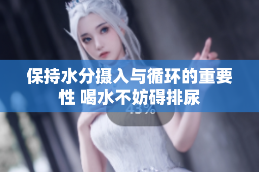 保持水分?jǐn)z入與循環(huán)的重要性 喝水不妨礙排尿