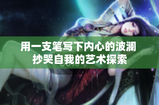 用一支筆寫下內(nèi)心的波瀾 抄哭自我的藝術(shù)探索