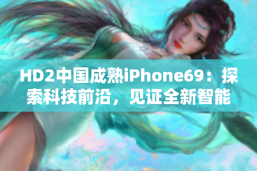 HD2中國成熟iPhone69：探索科技前沿，見證全新智能時代