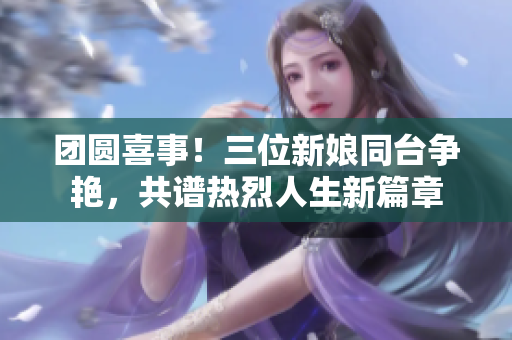 團(tuán)圓喜事！三位新娘同臺(tái)爭(zhēng)艷，共譜熱烈人生新篇章