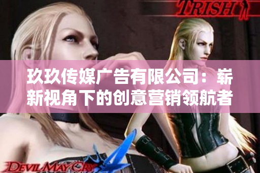 玖玖傳媒廣告有限公司：嶄新視角下的創(chuàng)意營銷領(lǐng)航者