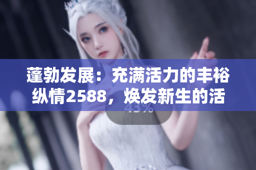 蓬勃發(fā)展：充滿活力的豐裕縱情2588，煥發(fā)新生的活力