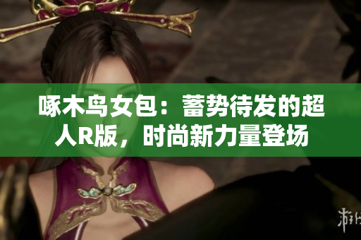 啄木鳥(niǎo)女包：蓄勢(shì)待發(fā)的超人R版，時(shí)尚新力量登場(chǎng)