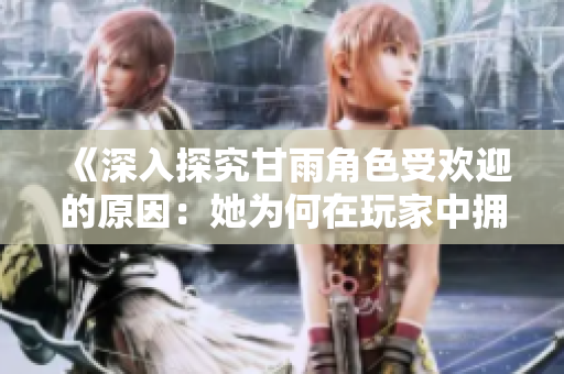 《深入探究甘雨角色受歡迎的原因：她為何在玩家中擁有如此高的人氣？》