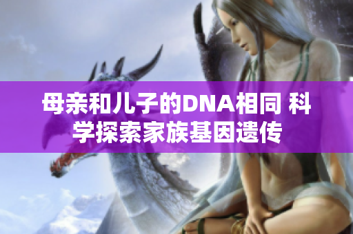 母親和兒子的DNA相同 科學探索家族基因遺傳
