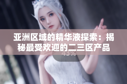 亞洲區(qū)域的精華液探索：揭秘最受歡迎的二三區(qū)產品