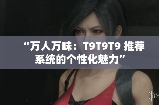 “萬人萬味：T9T9T9 推薦系統(tǒng)的個(gè)性化魅力”