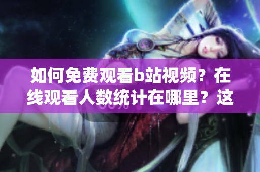 如何免費觀看b站視頻？在線觀看人數統(tǒng)計在哪里？這是什么？