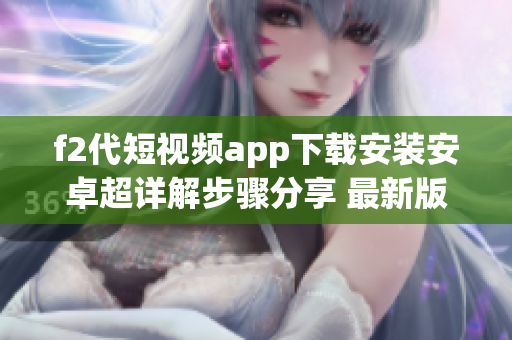 f2代短視頻app下載安裝安卓超詳解步驟分享 最新版本更新全指南