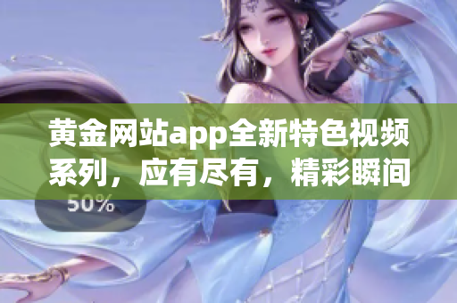 黃金網(wǎng)站app全新特色視頻系列，應(yīng)有盡有，精彩瞬間觸手可及
