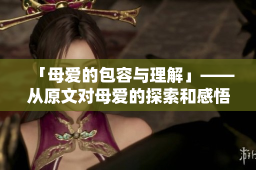 「母愛的包容與理解」——從原文對(duì)母愛的探索和感悟