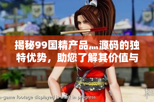 揭秘99國精產(chǎn)品灬源碼的獨(dú)特優(yōu)勢(shì)，助您了解其價(jià)值與創(chuàng)新之處