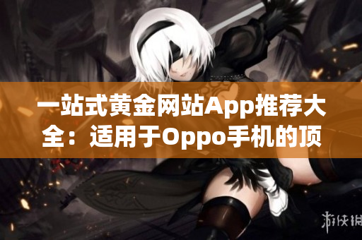 一站式黃金網(wǎng)站App推薦大全：適用于Oppo手機(jī)的頂級(jí)選擇