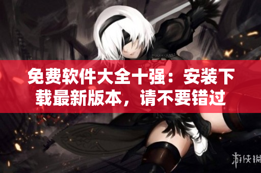 免費(fèi)軟件大全十強(qiáng)：安裝下載最新版本，請(qǐng)不要錯(cuò)過(guò)