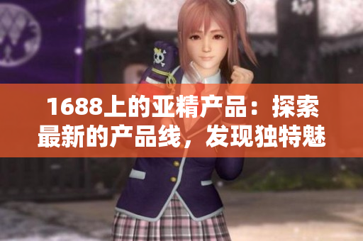 1688上的亞精產品：探索最新的產品線，發(fā)現獨特魅力