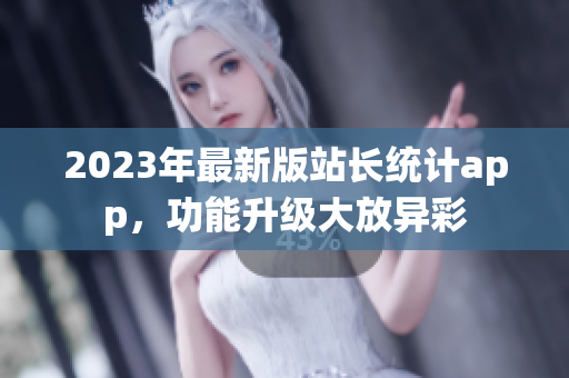 2023年最新版站長(zhǎng)統(tǒng)計(jì)app，功能升級(jí)大放異彩