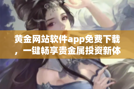 黃金網(wǎng)站軟件app免費(fèi)下載，一鍵暢享貴金屬投資新體驗(yàn)