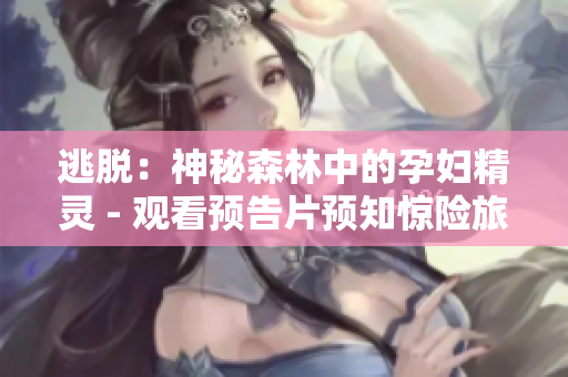 逃脫：神秘森林中的孕婦精靈 - 觀看預(yù)告片預(yù)知驚險(xiǎn)旅程