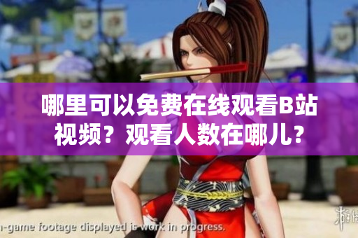 哪里可以免費(fèi)在線觀看B站視頻？觀看人數(shù)在哪兒？