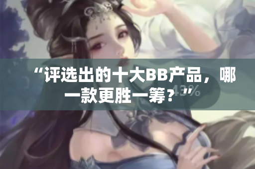 “評(píng)選出的十大BB產(chǎn)品，哪一款更勝一籌？”