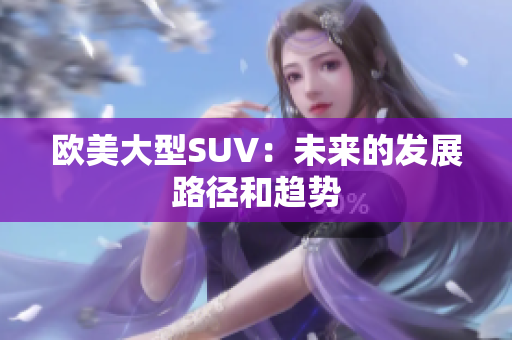 歐美大型SUV：未來的發(fā)展路徑和趨勢