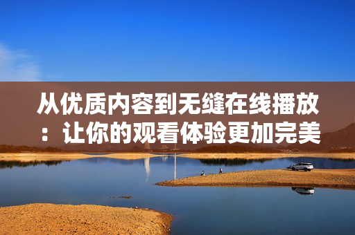 從優(yōu)質(zhì)內(nèi)容到無縫在線播放：讓你的觀看體驗(yàn)更加完美