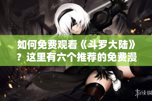 如何免費(fèi)觀看《斗羅大陸》？這里有六個(gè)推薦的免費(fèi)漫畫平臺(tái)等你來探索！