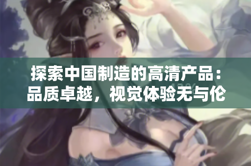 探索中國制造的高清產(chǎn)品：品質(zhì)卓越，視覺體驗(yàn)無與倫比