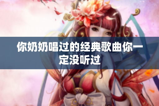 你奶奶唱過的經(jīng)典歌曲你一定沒聽過