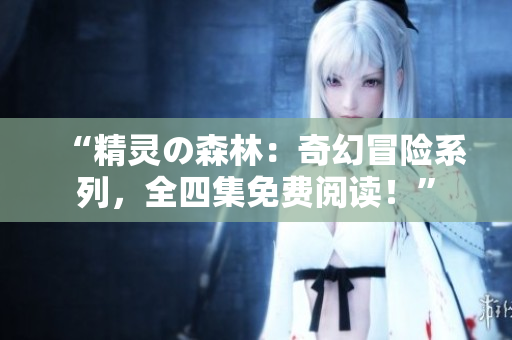 “精靈の森林：奇幻冒險系列，全四集免費(fèi)閱讀！”