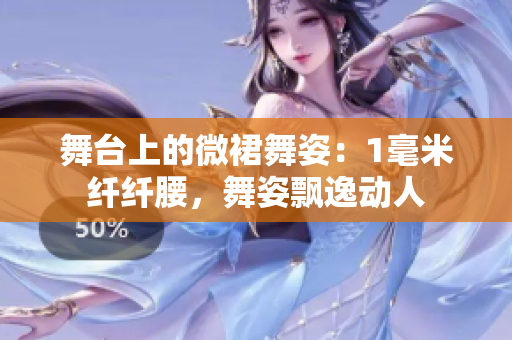 舞臺(tái)上的微裙舞姿：1毫米纖纖腰，舞姿飄逸動(dòng)人