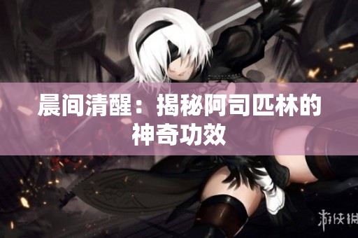 晨間清醒：揭秘阿司匹林的神奇功效