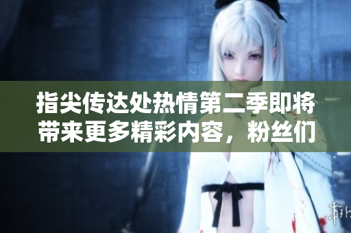 指尖傳達(dá)處熱情第二季即將帶來更多精彩內(nèi)容，粉絲們尚需等待。