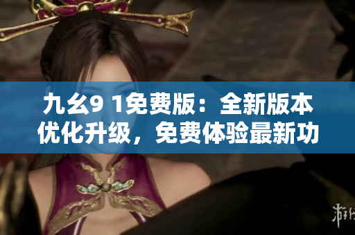 九幺9 1免費版：全新版本優(yōu)化升級，免費體驗最新功能