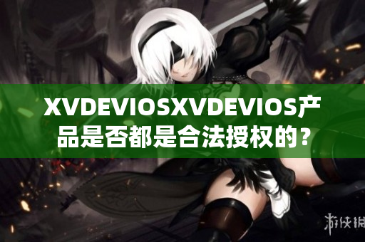 XVDEVIOSXVDEVIOS產(chǎn)品是否都是合法授權(quán)的？