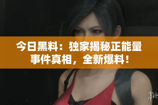今日黑料：獨家揭秘正能量事件真相，全新爆料！