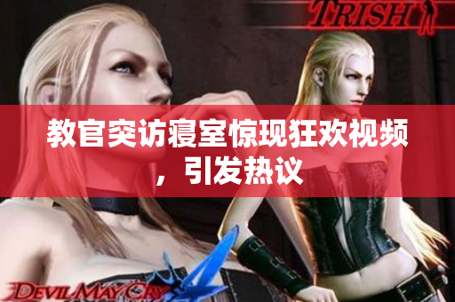 教官突訪寢室驚現(xiàn)狂歡視頻，引發(fā)熱議