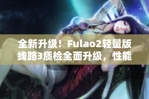 全新升級！Fulao2輕量版線路3質檢全面升級，性能更穩(wěn)定