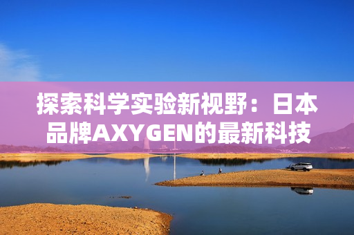 探索科學(xué)實(shí)驗(yàn)新視野：日本品牌AXYGEN的最新科技突破
