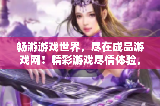 暢游游戲世界，盡在成品游戲網(wǎng)！精彩游戲盡情體驗，歡迎來到游戲的樂園！
