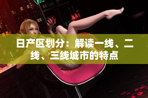 日產(chǎn)區(qū)劃分：解讀一線、二線、三線城市的特點(diǎn)