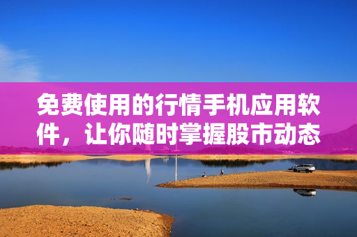 免費(fèi)使用的行情手機(jī)應(yīng)用軟件，讓你隨時(shí)掌握股市動態(tài)