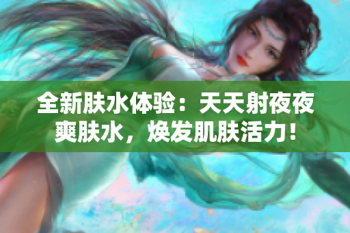 全新膚水體驗(yàn)：天天射夜夜爽膚水，煥發(fā)肌膚活力！